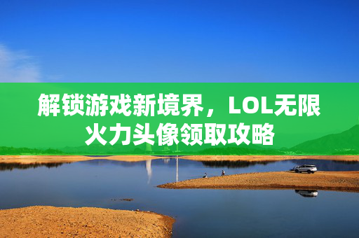 解锁游戏新境界，LOL无限火力头像领取攻略