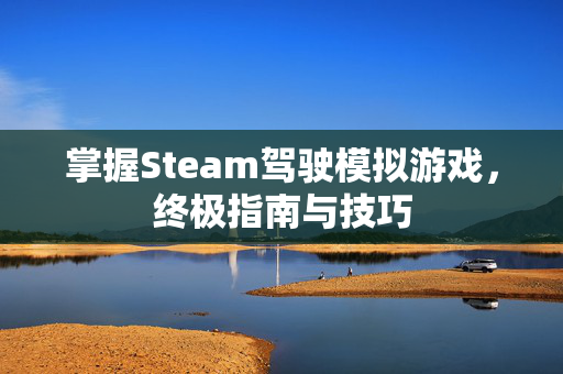 掌握Steam驾驶模拟游戏，终极指南与技巧