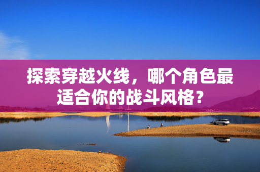 探索穿越火线，哪个角色最适合你的战斗风格？