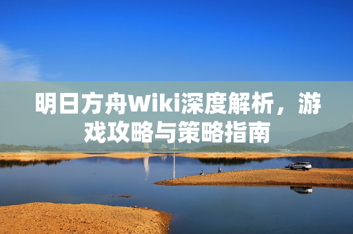 明日方舟Wiki深度解析，游戏攻略与策略指南