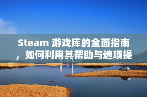 Steam 游戏库的全面指南，如何利用其帮助与选项提升游戏体验