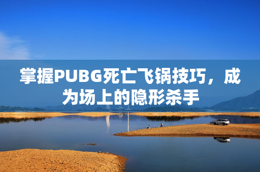 掌握PUBG死亡飞锅技巧，成为场上的隐形杀手