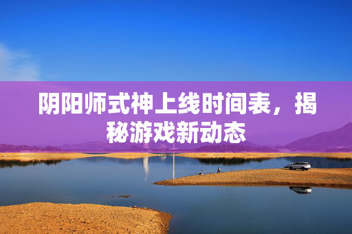 阴阳师式神上线时间表，揭秘游戏新动态