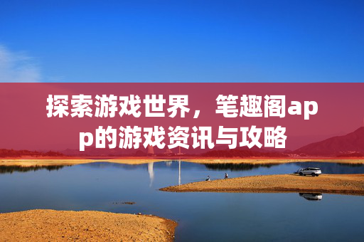 探索游戏世界,笔趣阁app的游戏资讯与攻略 探索游戏世界,笔趣阁app的游戏资讯与攻略