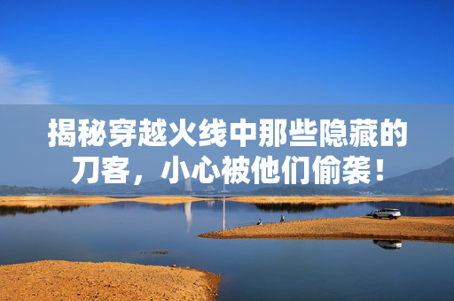 揭秘穿越火线中那些隐藏的刀客，小心被他们偷袭！