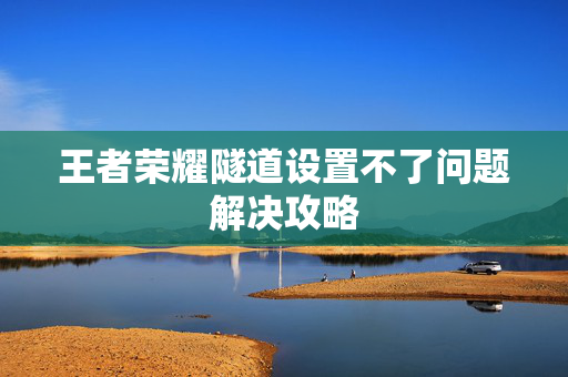 王者荣耀隧道设置不了问题解决攻略