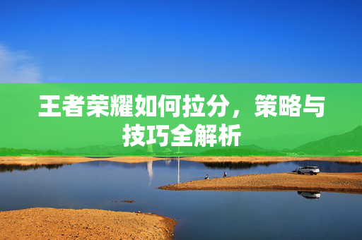 王者荣耀如何拉分，策略与技巧全解析