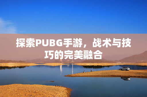 探索PUBG手游，战术与技巧的完美融合