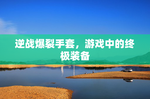 逆战爆裂手套，游戏中的终极装备