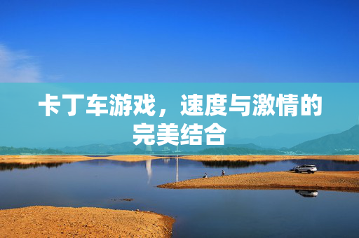 卡丁车游戏,速度与激情的完美结合 卡丁车游戏,速度与激情的完美结合