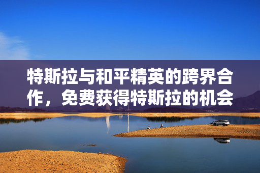 特斯拉与和平精英的跨界合作，免费获得特斯拉的机会来了！