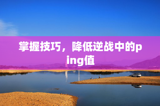 掌握技巧，降低逆战中的ping值