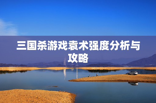 三国杀游戏袁术强度分析与攻略