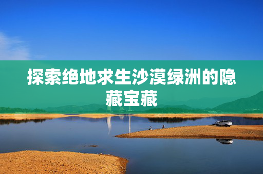 探索绝地求生沙漠绿洲的隐藏宝藏