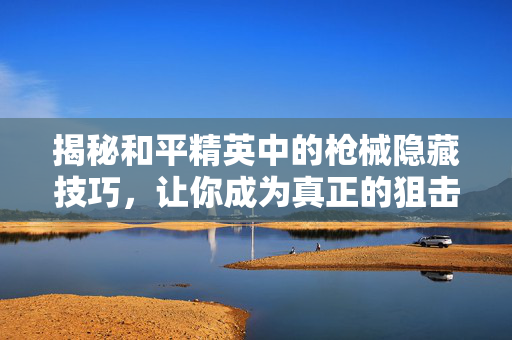 揭秘和平精英中的枪械隐藏技巧，让你成为真正的狙击手！