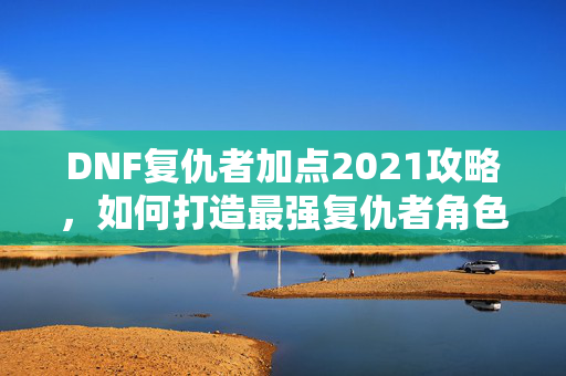 DNF复仇者加点2021攻略，如何打造最强复仇者角色