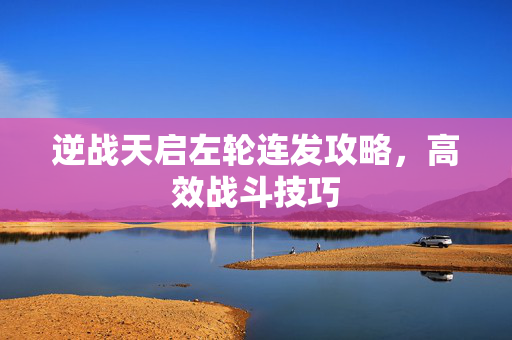逆战天启左轮连发攻略，高效战斗技巧