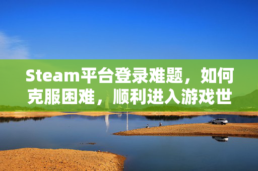 Steam平台登录难题，如何克服困难，顺利进入游戏世界？