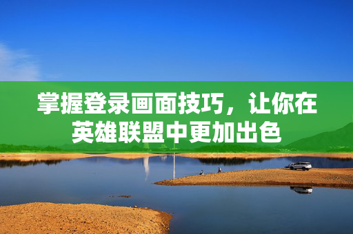 掌握登录画面技巧，让你在英雄联盟中更加出色