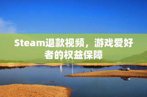Steam退款视频，游戏爱好者的权益保障