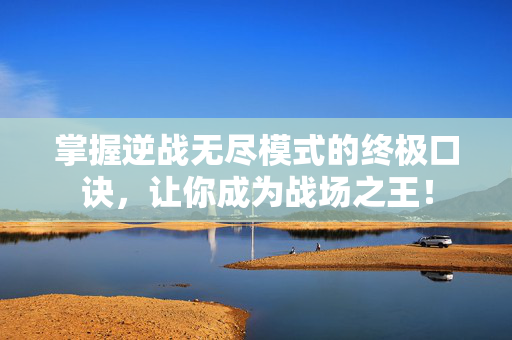 掌握逆战无尽模式的终极口诀，让你成为战场之王！