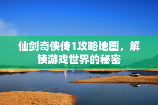 仙剑奇侠传1攻略地图,解锁游戏世界的秘密 仙剑奇侠传1攻略地图,解锁游戏世界的秘密