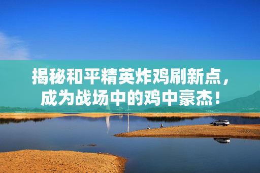 揭秘和平精英炸鸡刷新点，成为战场中的鸡中豪杰！
