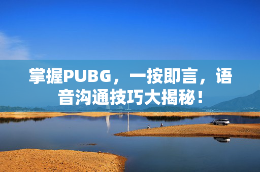 掌握PUBG，一按即言，语音沟通技巧大揭秘！