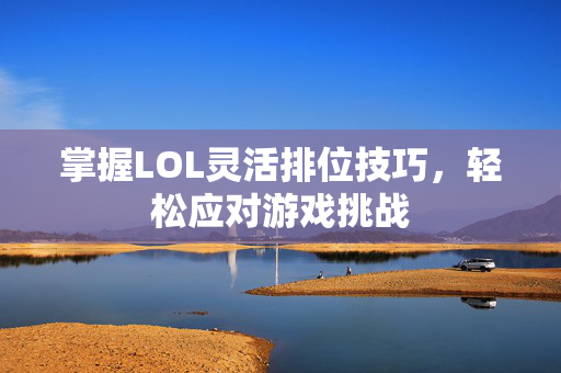 掌握LOL灵活排位技巧，轻松应对游戏挑战