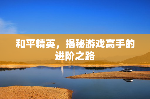 和平精英，揭秘游戏高手的进阶之路