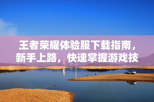 王者荣耀体验服下载指南,新手上路,快速掌握游戏技巧 王者荣耀体验服下载指南,新手上路,快速掌握游戏技巧