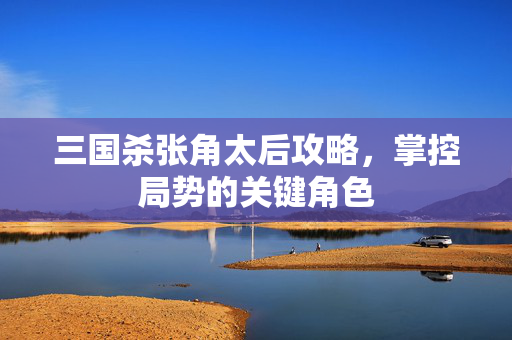 三国杀张角太后攻略，掌控局势的关键角色