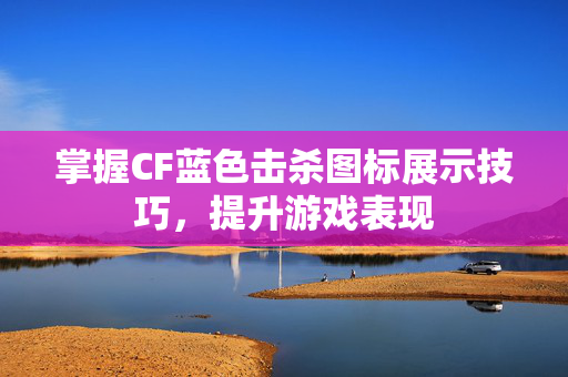 掌握CF蓝色击杀图标展示技巧，提升游戏表现