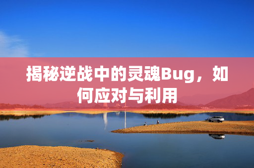 揭秘逆战中的灵魂Bug，如何应对与利用