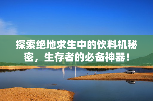 探索绝地求生中的饮料机秘密，生存者的必备神器！