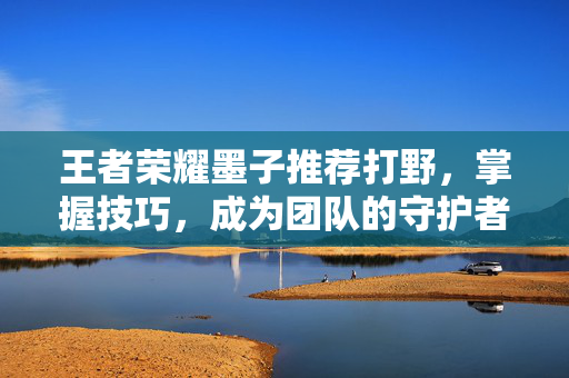 王者荣耀墨子推荐打野，掌握技巧，成为团队的守护者