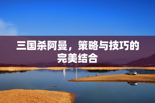 三国杀阿曼，策略与技巧的完美结合