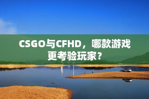 CSGO与CFHD，哪款游戏更考验玩家？