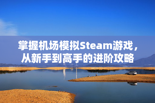 掌握机场模拟Steam游戏，从新手到高手的进阶攻略