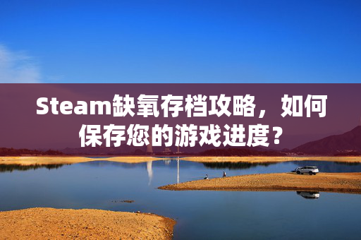 Steam缺氧存档攻略，如何保存您的游戏进度？