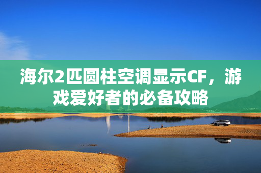 海尔2匹圆柱空调显示CF，游戏爱好者的必备攻略