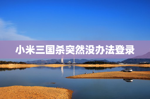 小米三国杀突然没办法登录