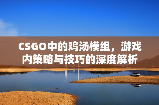 CSGO中的鸡汤模组，游戏内策略与技巧的深度解析