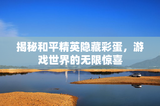 揭秘和平精英隐藏彩蛋，游戏世界的无限惊喜