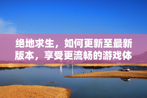 绝地求生，如何更新至最新版本，享受更流畅的游戏体验
