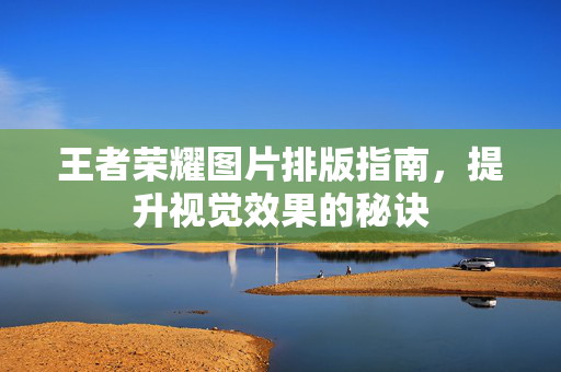 王者荣耀图片排版指南，提升视觉效果的秘诀
