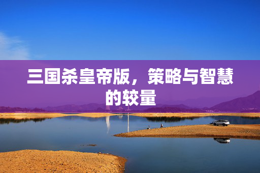 三国杀皇帝版，策略与智慧的较量