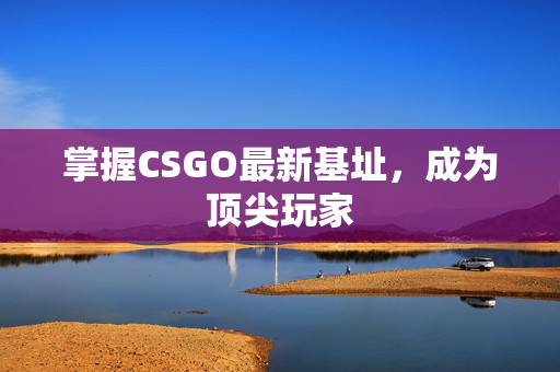 掌握CSGO最新基址，成为顶尖玩家