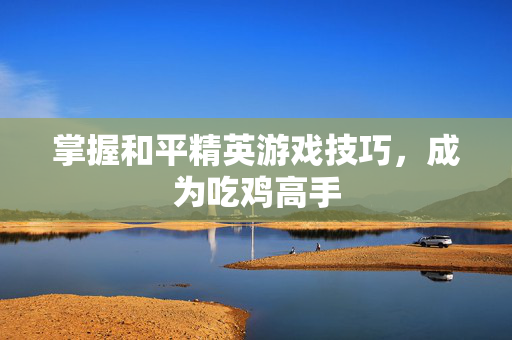 掌握和平精英游戏技巧，成为吃鸡高手
