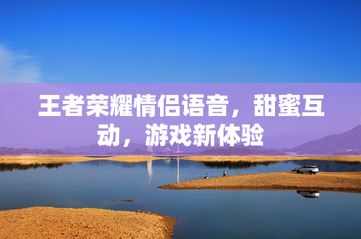 王者荣耀情侣语音，甜蜜互动，游戏新体验